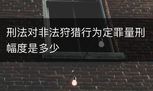 刑法对非法狩猎行为定罪量刑幅度是多少