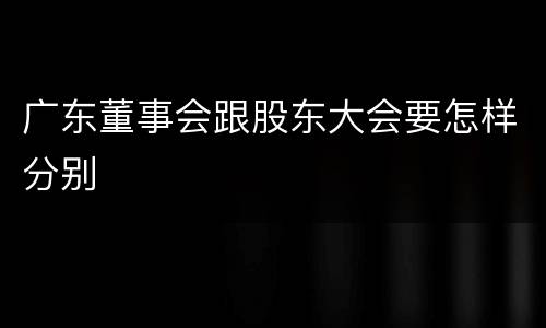 广东董事会跟股东大会要怎样分别