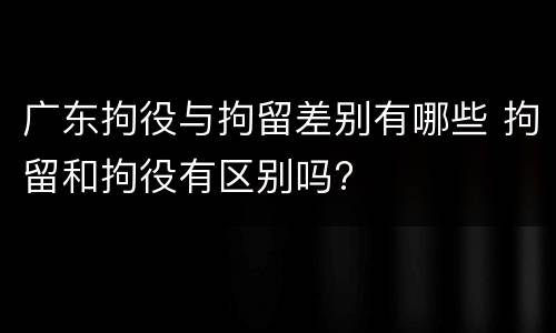 广东拘役与拘留差别有哪些 拘留和拘役有区别吗?