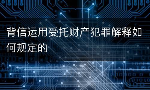 背信运用受托财产犯罪解释如何规定的