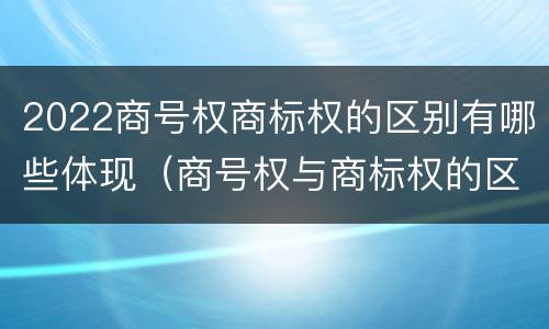 2022商号权商标权的区别有哪些体现（商号权与商标权的区别）