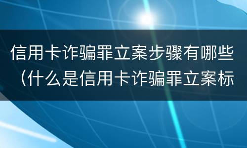 信用卡诈骗罪立案步骤有哪些（什么是信用卡诈骗罪立案标准）