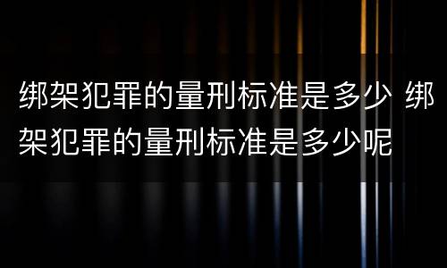 绑架犯罪的量刑标准是多少 绑架犯罪的量刑标准是多少呢