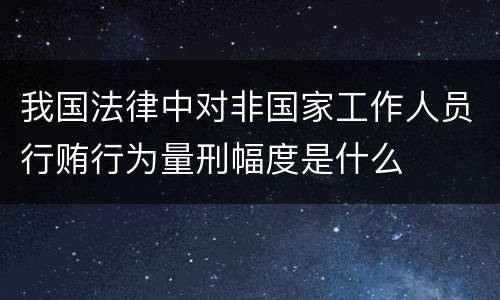 我国法律中对非国家工作人员行贿行为量刑幅度是什么