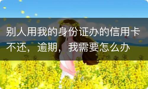 别人用我的身份证办的信用卡不还，逾期，我需要怎么办