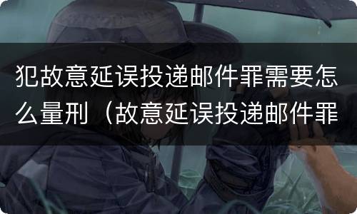 犯故意延误投递邮件罪需要怎么量刑（故意延误投递邮件罪的立案标准）