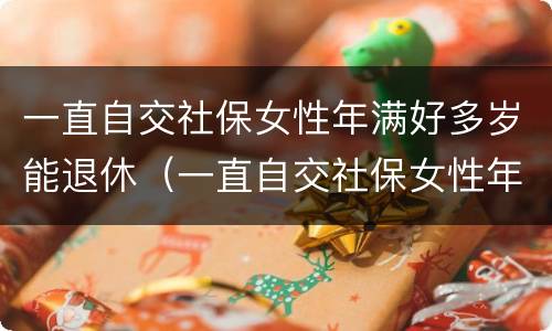一直自交社保女性年满好多岁能退休（一直自交社保女性年满好多岁能退休吗）