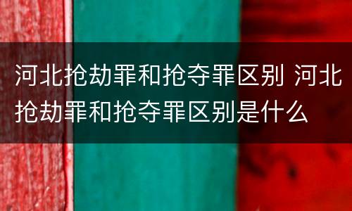 河北抢劫罪和抢夺罪区别 河北抢劫罪和抢夺罪区别是什么