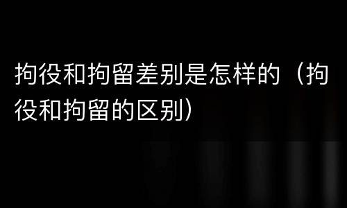 拘役和拘留差别是怎样的（拘役和拘留的区别）