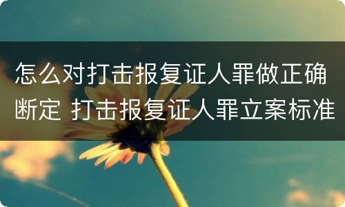 怎么对打击报复证人罪做正确断定 打击报复证人罪立案标准