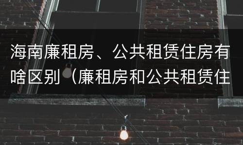 海南廉租房、公共租赁住房有啥区别（廉租房和公共租赁住房的区别）