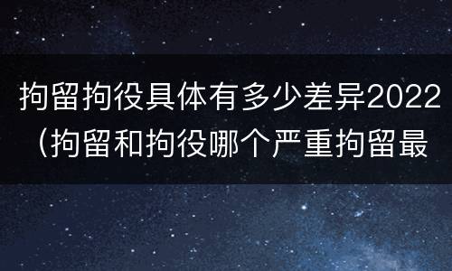 拘留拘役具体有多少差异2022（拘留和拘役哪个严重拘留最多多少天）