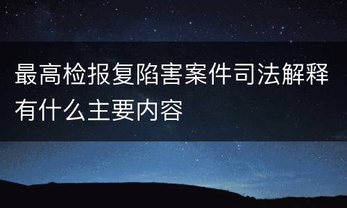 最高检报复陷害案件司法解释有什么主要内容