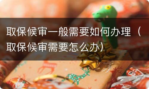 取保候审一般需要如何办理（取保候审需要怎么办）