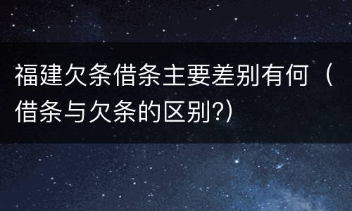 福建欠条借条主要差别有何（借条与欠条的区别?）
