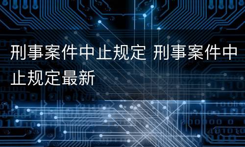刑事案件中止规定 刑事案件中止规定最新