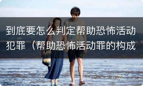 到底要怎么判定帮助恐怖活动犯罪（帮助恐怖活动罪的构成要件）