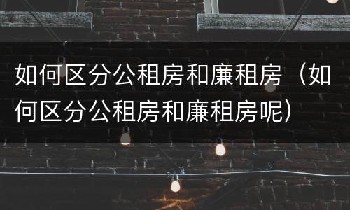 如何区分公租房和廉租房（如何区分公租房和廉租房呢）