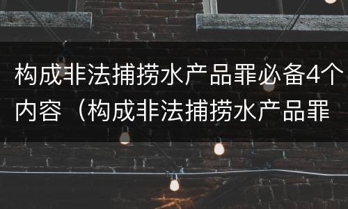构成非法捕捞水产品罪必备4个内容（构成非法捕捞水产品罪必备4个内容是什么）