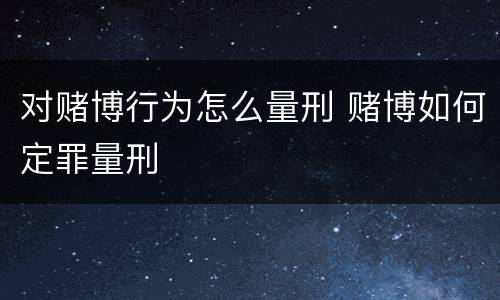 对赌博行为怎么量刑 赌博如何定罪量刑