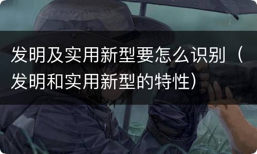 发明及实用新型要怎么识别（发明和实用新型的特性）