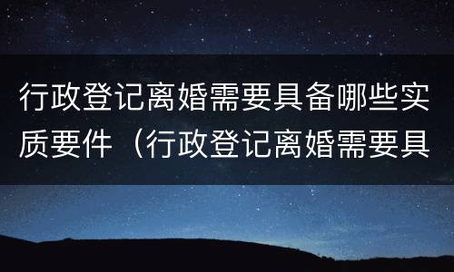 行政登记离婚需要具备哪些实质要件（行政登记离婚需要具备哪些实质要件和条件）