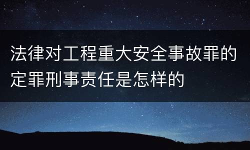 法律对工程重大安全事故罪的定罪刑事责任是怎样的