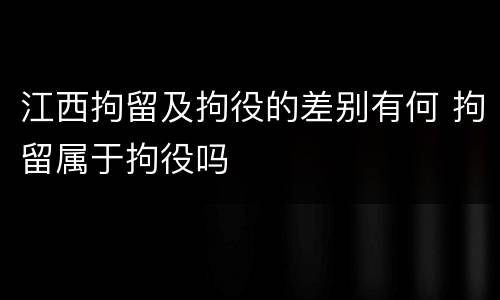 江西拘留及拘役的差别有何 拘留属于拘役吗