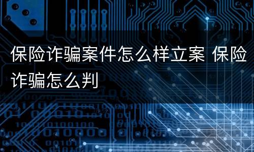 保险诈骗案件怎么样立案 保险诈骗怎么判