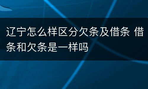辽宁怎么样区分欠条及借条 借条和欠条是一样吗