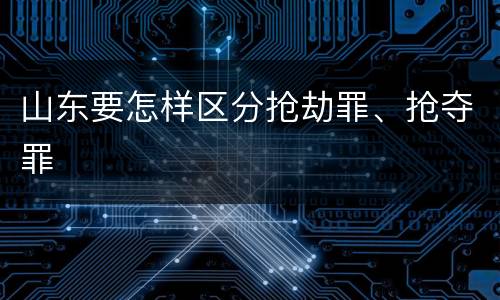 山东要怎样区分抢劫罪、抢夺罪