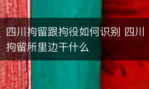 四川拘留跟拘役如何识别 四川拘留所里边干什么