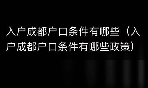 入户成都户口条件有哪些（入户成都户口条件有哪些政策）