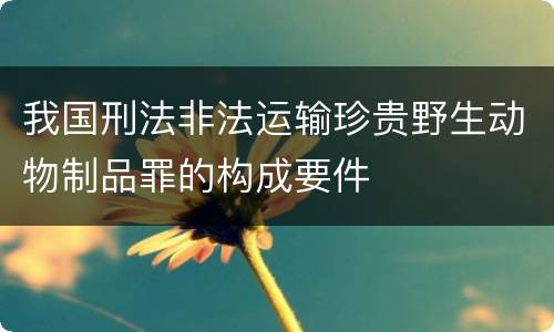 我国刑法非法运输珍贵野生动物制品罪的构成要件