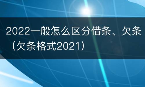 2022一般怎么区分借条、欠条（欠条格式2021）