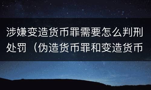 涉嫌变造货币罪需要怎么判刑处罚（伪造货币罪和变造货币罪）
