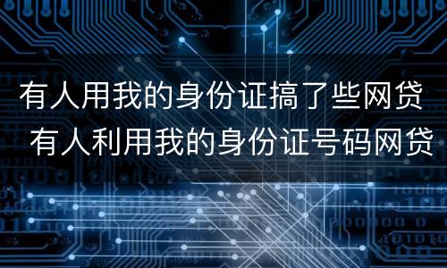 有人用我的身份证搞了些网贷 有人利用我的身份证号码网贷