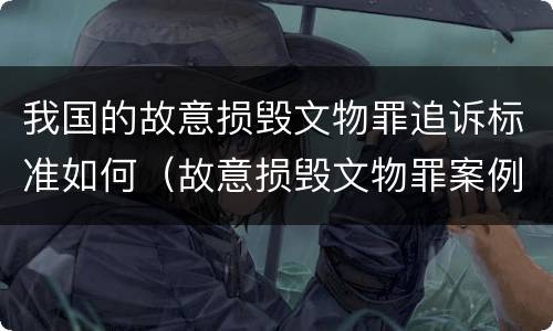 我国的故意损毁文物罪追诉标准如何（故意损毁文物罪案例）