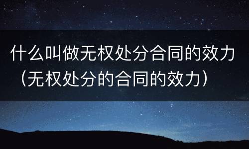 什么叫做无权处分合同的效力（无权处分的合同的效力）