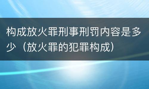 构成放火罪刑事刑罚内容是多少（放火罪的犯罪构成）