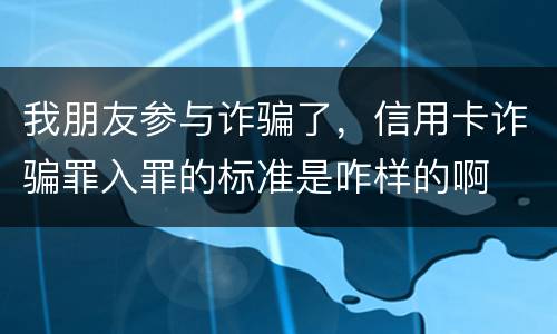 我朋友参与诈骗了，信用卡诈骗罪入罪的标准是咋样的啊