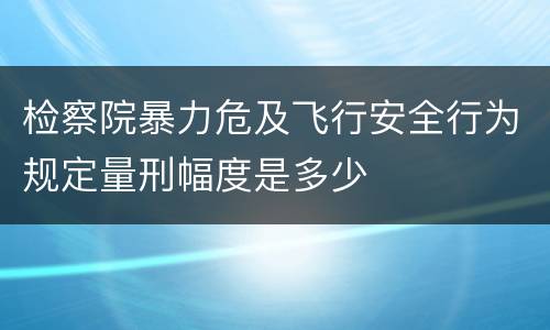 检察院暴力危及飞行安全行为规定量刑幅度是多少