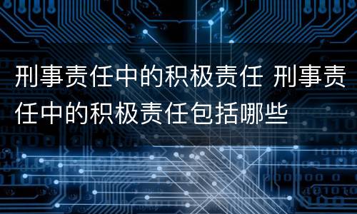 刑事责任中的积极责任 刑事责任中的积极责任包括哪些
