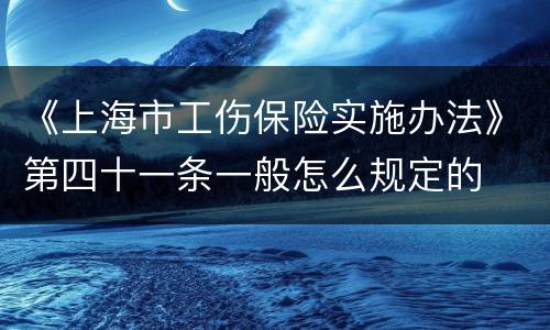 《上海市工伤保险实施办法》第四十一条一般怎么规定的