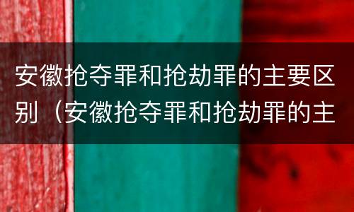 安徽抢夺罪和抢劫罪的主要区别（安徽抢夺罪和抢劫罪的主要区别在于）
