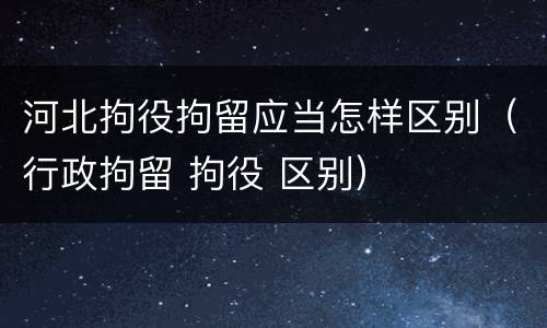 河北拘役拘留应当怎样区别（行政拘留 拘役 区别）