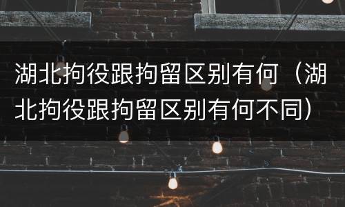 湖北拘役跟拘留区别有何（湖北拘役跟拘留区别有何不同）