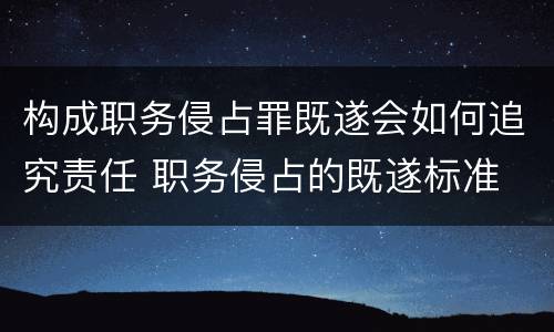 构成职务侵占罪既遂会如何追究责任 职务侵占的既遂标准