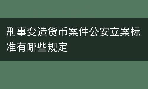 刑事变造货币案件公安立案标准有哪些规定