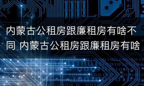 内蒙古公租房跟廉租房有啥不同 内蒙古公租房跟廉租房有啥不同之处